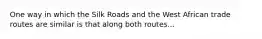 One way in which the Silk Roads and the West African trade routes are similar is that along both routes...