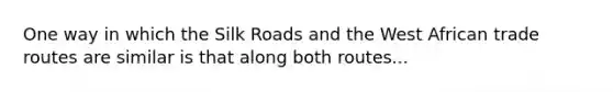 One way in which the Silk Roads and the West African trade routes are similar is that along both routes...