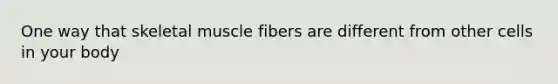 One way that skeletal muscle fibers are different from other cells in your body