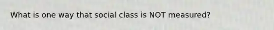 What is one way that social class is NOT measured?