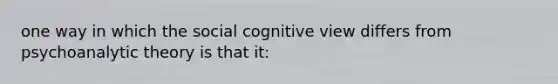 one way in which the social cognitive view differs from psychoanalytic theory is that it: