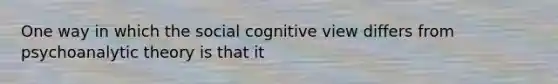 One way in which the social cognitive view differs from psychoanalytic theory is that it