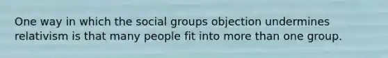 One way in which the social groups objection undermines relativism is that many people fit into more than one group.