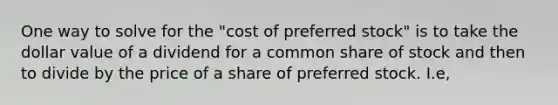 One way to solve for the "cost of preferred stock" is to take the dollar value of a dividend for a common share of stock and then to divide by the price of a share of preferred stock. I.e,