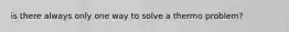 is there always only one way to solve a thermo problem?