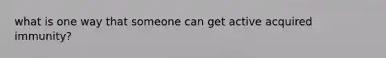 what is one way that someone can get active acquired immunity?