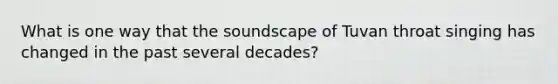 What is one way that the soundscape of Tuvan throat singing has changed in the past several decades?