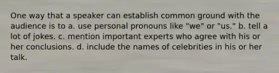 One way that a speaker can establish common ground with the audience is to a. use personal pronouns like "we" or "us." b. tell a lot of jokes. c. mention important experts who agree with his or her conclusions. d. include the names of celebrities in his or her talk.