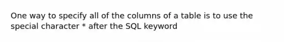 One way to specify all of the columns of a table is to use the special character * after the SQL keyword