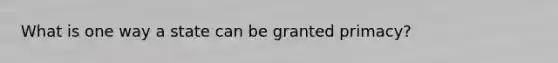 What is one way a state can be granted primacy?