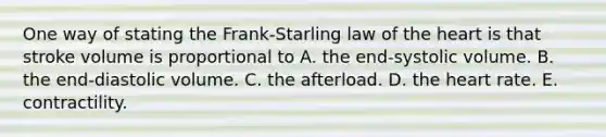 One way of stating the Frank-Starling law of the heart is that stroke volume is proportional to A. the end-systolic volume. B. the end-diastolic volume. C. the afterload. D. the heart rate. E. contractility.