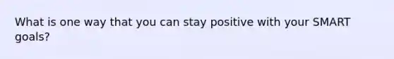 What is one way that you can stay positive with your SMART goals?