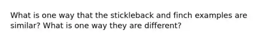 What is one way that the stickleback and finch examples are similar? What is one way they are different?