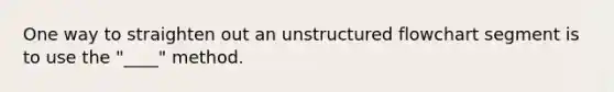 One way to straighten out an unstructured flowchart segment is to use the "____" method.