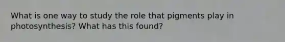 What is one way to study the role that pigments play in photosynthesis? What has this found?