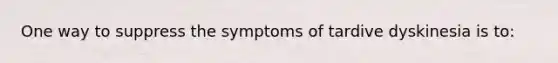 One way to suppress the symptoms of tardive dyskinesia is to: