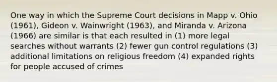 One way in which the Supreme Court decisions in Mapp v. Ohio (1961), Gideon v. Wainwright (1963), and Miranda v. Arizona (1966) are similar is that each resulted in (1) more legal searches without warrants (2) fewer gun control regulations (3) additional limitations on religious freedom (4) expanded rights for people accused of crimes