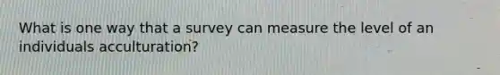 What is one way that a survey can measure the level of an individuals acculturation?