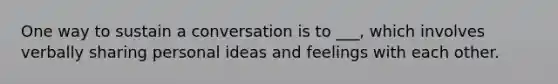 One way to sustain a conversation is to ___, which involves verbally sharing personal ideas and feelings with each other.