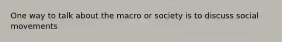 One way to talk about the macro or society is to discuss <a href='https://www.questionai.com/knowledge/kAXd22OR9c-social-movements' class='anchor-knowledge'>social movements</a>