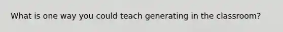 What is one way you could teach generating in the classroom?