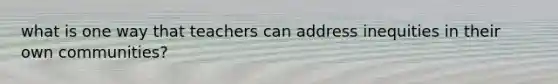 what is one way that teachers can address inequities in their own communities?