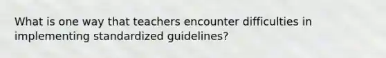 What is one way that teachers encounter difficulties in implementing standardized guidelines?