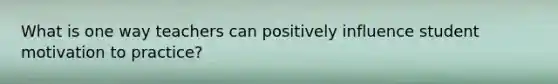 What is one way teachers can positively influence student motivation to practice?