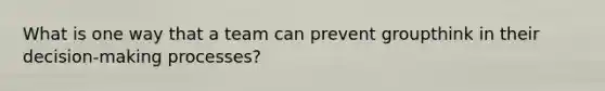 What is one way that a team can prevent groupthink in their decision-making processes?