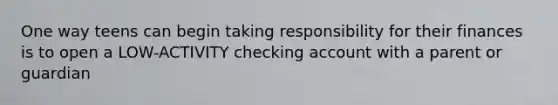 One way teens can begin taking responsibility for their finances is to open a LOW-ACTIVITY checking account with a parent or guardian
