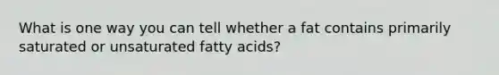 What is one way you can tell whether a fat contains primarily saturated or unsaturated fatty acids?