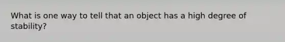 What is one way to tell that an object has a high degree of stability?