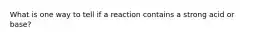 What is one way to tell if a reaction contains a strong acid or base?