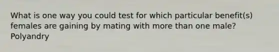 What is one way you could test for which particular benefit(s) females are gaining by mating with more than one male? Polyandry