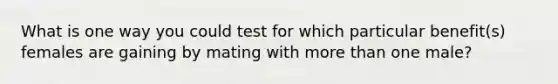 What is one way you could test for which particular benefit(s) females are gaining by mating with more than one male?