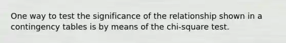 One way to test the significance of the relationship shown in a contingency tables is by means of the chi-square test.