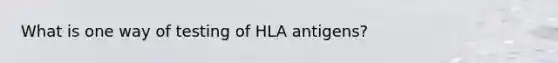 What is one way of testing of HLA antigens?