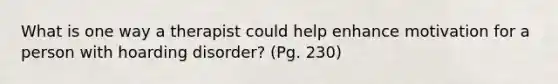 What is one way a therapist could help enhance motivation for a person with hoarding disorder? (Pg. 230)