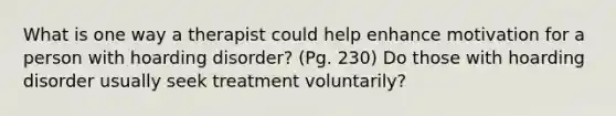 What is one way a therapist could help enhance motivation for a person with hoarding disorder? (Pg. 230) Do those with hoarding disorder usually seek treatment voluntarily?