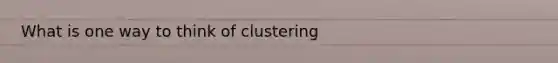 What is one way to think of clustering