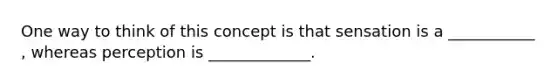 One way to think of this concept is that sensation is a ___________ , whereas perception is _____________.