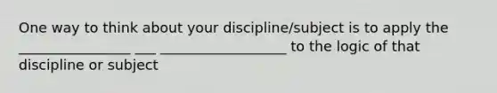 One way to think about your discipline/subject is to apply the ________________ ___ __________________ to the logic of that discipline or subject