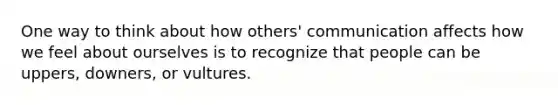 One way to think about how others' communication affects how we feel about ourselves is to recognize that people can be uppers, downers, or vultures.