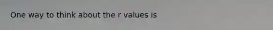 One way to think about the r values is