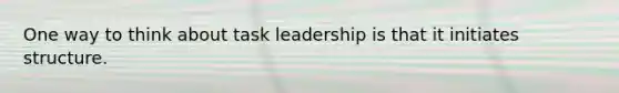 One way to think about task leadership is that it initiates structure.