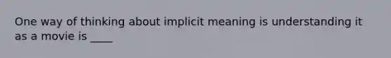 One way of thinking about implicit meaning is understanding it as a movie is ____