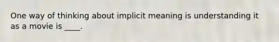 One way of thinking about implicit meaning is understanding it as a movie is ____.