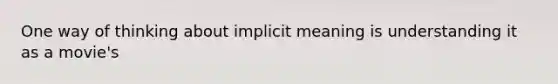 One way of thinking about implicit meaning is understanding it as a movie's