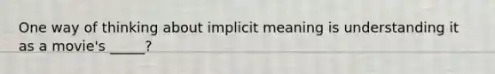 One way of thinking about implicit meaning is understanding it as a movie's _____?