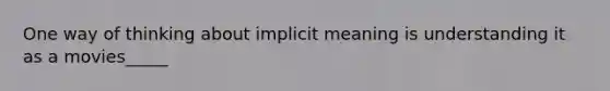 One way of thinking about implicit meaning is understanding it as a movies_____